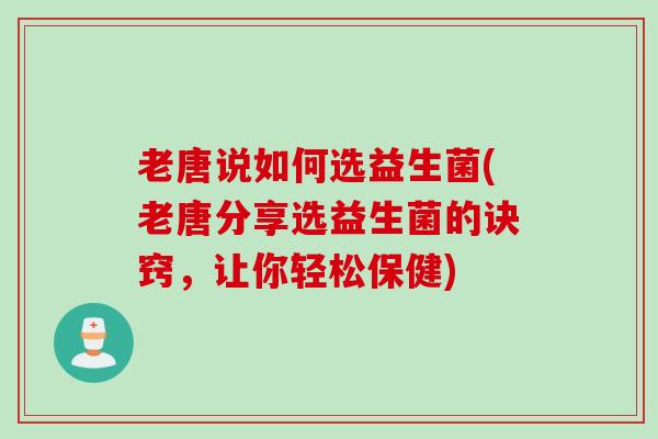 老唐说如何选益生菌(老唐分享选益生菌的诀窍,让你轻松保健) 老唐说如何选益生菌(老唐分享选益生菌的诀窍,让你轻松保健)