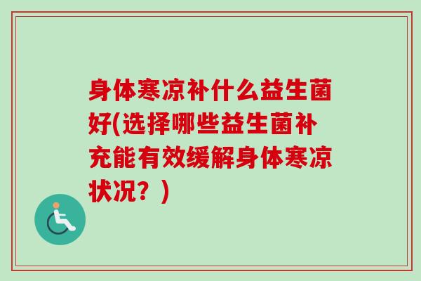 身体寒凉补什么益生菌好(选择哪些益生菌补充能有效缓解身体寒凉状况？)