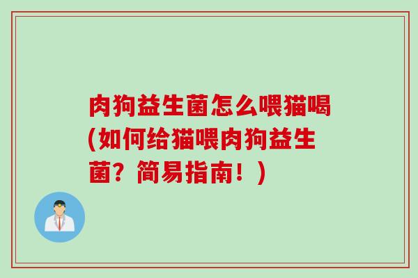 肉狗益生菌怎么喂猫喝(如何给猫喂肉狗益生菌？简易指南！)