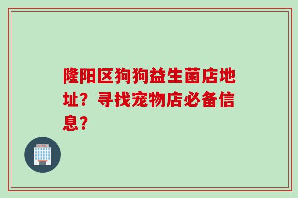 隆阳区狗狗益生菌店地址?寻找宠物店必备信息? 隆阳区狗狗益生菌店地址?寻找宠物店必备信息?