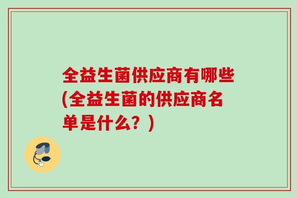 全益生菌供应商有哪些(全益生菌的供应商名单是什么？)