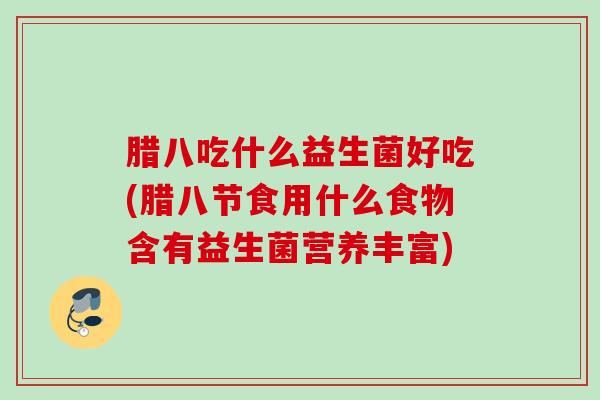 腊八吃什么益生菌好吃(腊八节食用什么食物含有益生菌营养丰富) 腊八吃什么益生菌好吃(腊八节食用什么食物含有益生菌营养丰富)