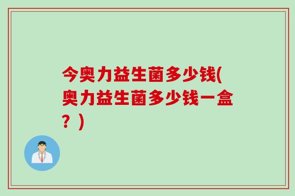 今奥力益生菌多少钱(奥力益生菌多少钱一盒?) 今奥力益生菌多少钱(奥力益生菌多少钱一盒?)