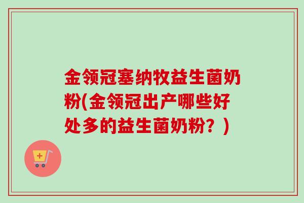 金领冠塞纳牧益生菌奶粉(金领冠出产哪些好处多的益生菌奶粉?) 金领冠塞纳牧益生菌奶粉(金领冠出产哪些好处多的益生菌奶粉?)