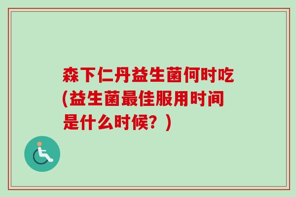 森下仁丹益生菌何时吃(益生菌佳服用时间是什么时候？)