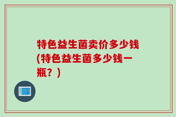 特色益生菌卖价多少钱(特色益生菌多少钱一瓶？)
