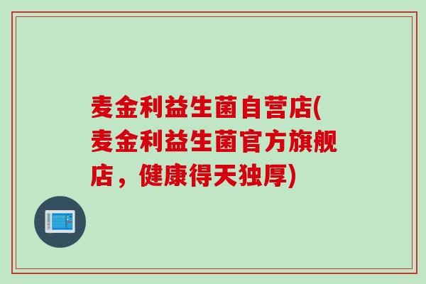 麦金利益生菌自营店(麦金利益生菌官方旗舰店,健康得天独厚) 麦金利益生菌自营店(麦金利益生菌官方旗舰店,健康得天独厚)