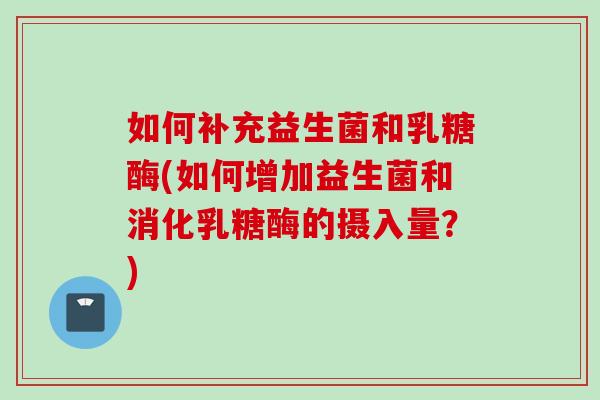 如何补充益生菌和乳糖酶(如何增加益生菌和消化乳糖酶的摄入量？)