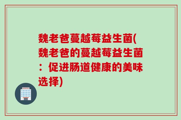 魏老爸蔓越莓益生菌(魏老爸的蔓越莓益生菌：促进肠道健康的美味选择)