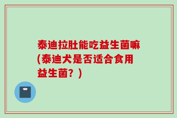 泰迪拉肚能吃益生菌嘛(泰迪犬是否适合食用益生菌?) 泰迪拉肚能吃益生菌嘛(泰迪犬是否适合食用益生菌?)