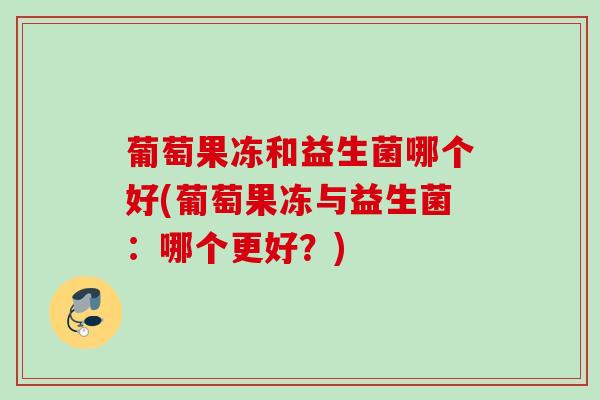 葡萄果冻和益生菌哪个好(葡萄果冻与益生菌：哪个更好？)