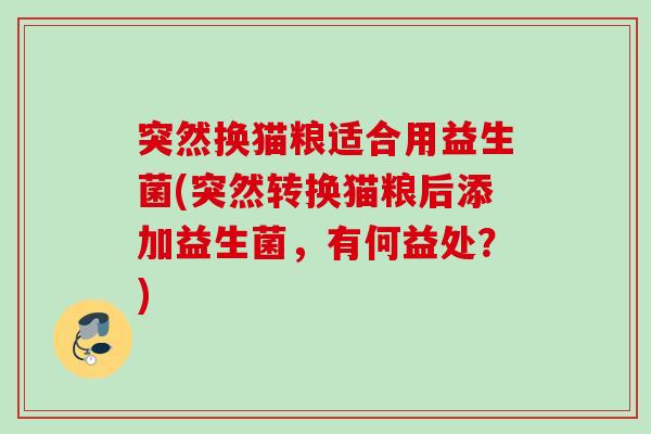 突然换猫粮适合用益生菌(突然转换猫粮后添加益生菌,有何益处?) 突然换猫粮适合用益生菌(突然转换猫粮后添加益生菌,有何益处?)