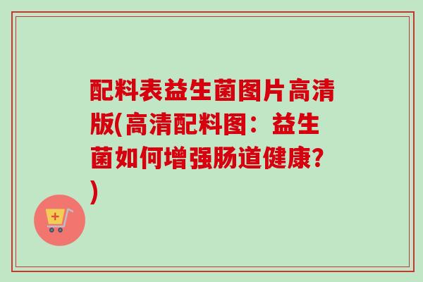 配料表益生菌图片高清版(高清配料图:益生菌如何增强肠道健康?) 配料表益生菌图片高清版(高清配料图:益生菌如何增强肠道健康?)
