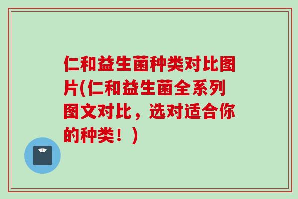仁和益生菌种类对比图片(仁和益生菌全系列图文对比，选对适合你的种类！)
