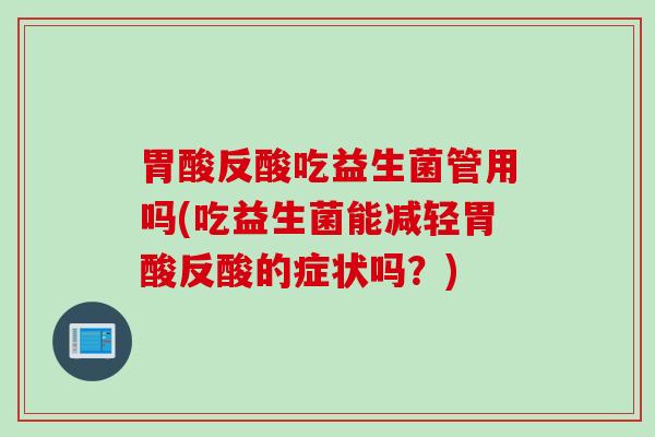 胃酸反酸吃益生菌管用吗(吃益生菌能减轻胃酸反酸的症状吗？)
