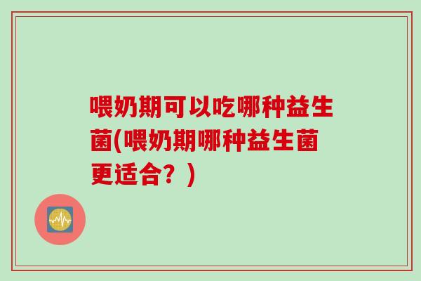 喂奶期可以吃哪种益生菌(喂奶期哪种益生菌更适合？)