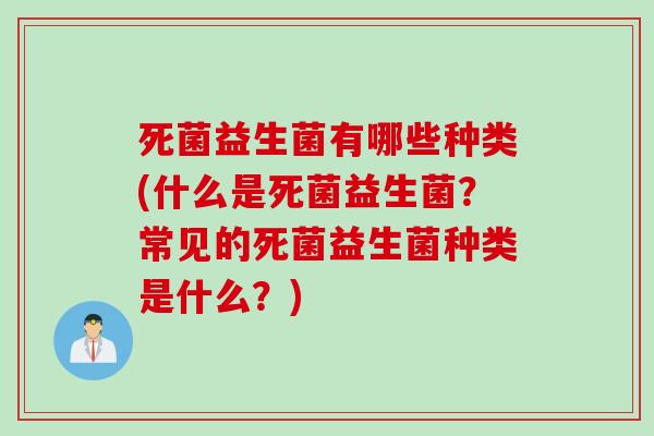 死菌益生菌有哪些种类(什么是死菌益生菌?常见的死菌益生菌种类是什么?) 死菌益生菌有哪些种类(什么是死菌益生菌?常见的死菌益生菌种类是什么?)