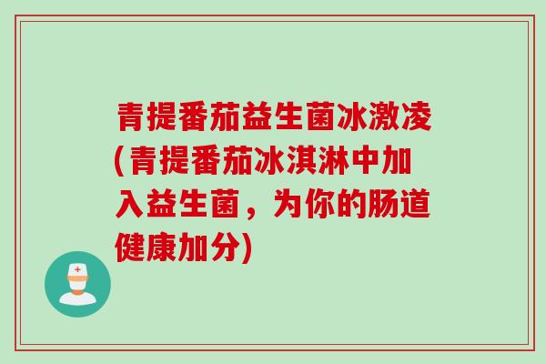 青提番茄益生菌冰激凌(青提番茄冰淇淋中加入益生菌，为你的肠道健康加分)