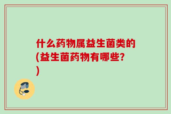 什么属益生菌类的(益生菌有哪些?) 什么属益生菌类的(益生菌有哪些?)