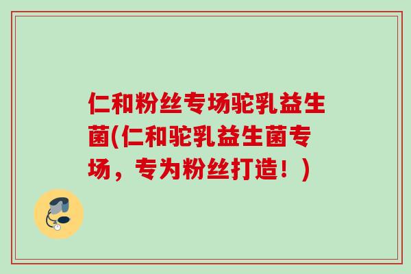 仁和粉丝专场驼乳益生菌(仁和驼乳益生菌专场,专为粉丝打造!) 仁和粉丝专场驼乳益生菌(仁和驼乳益生菌专场,专为粉丝打造!)