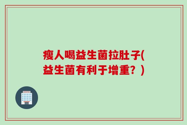 瘦人喝益生菌拉肚子(益生菌有利于增重?) 瘦人喝益生菌拉肚子(益生菌有利于增重?)