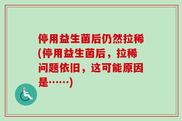 停用益生菌后仍然拉稀(停用益生菌后，拉稀问题依旧，这可能原因是……)