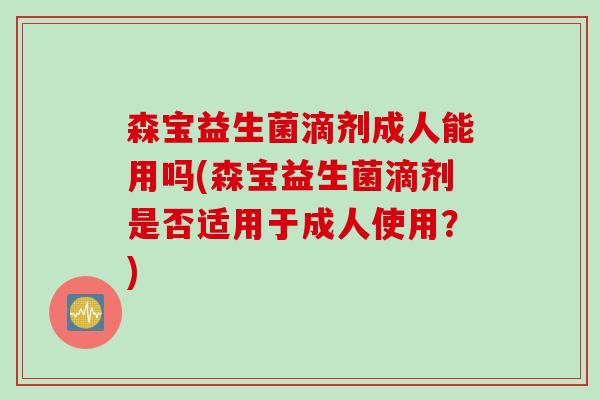 森宝益生菌滴剂成人能用吗(森宝益生菌滴剂是否适用于成人使用？)
