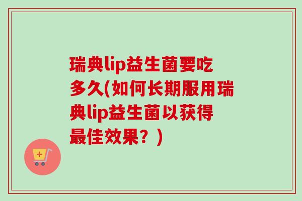 瑞典lip益生菌要吃多久(如何长期服用瑞典lip益生菌以获得最佳效果？)