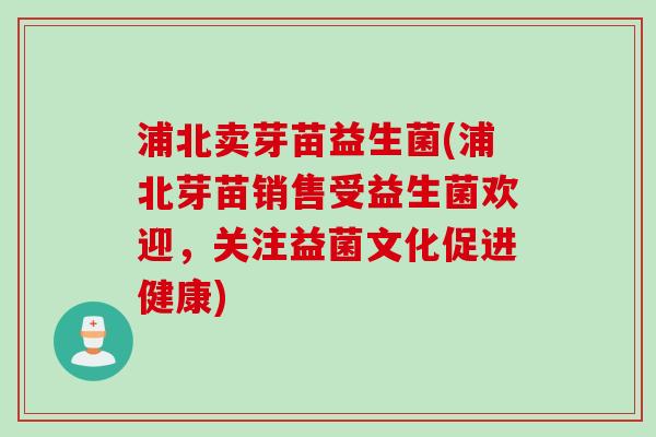 浦北卖芽苗益生菌(浦北芽苗销售受益生菌欢迎,关注益菌文化促进健康) 浦北卖芽苗益生菌(浦北芽苗销售受益生菌欢迎,关注益菌文化促进健康)