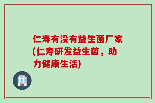 仁寿有没有益生菌厂家(仁寿研发益生菌,助力健康生活) 仁寿有没有益生菌厂家(仁寿研发益生菌,助力健康生活)