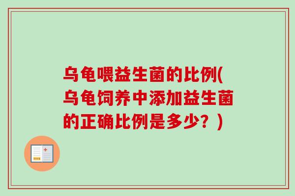 乌龟喂益生菌的比例(乌龟饲养中添加益生菌的正确比例是多少?) 乌龟喂益生菌的比例(乌龟饲养中添加益生菌的正确比例是多少?)