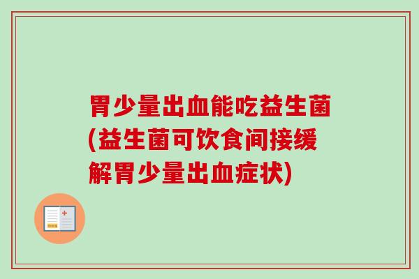 胃少量出能吃益生菌(益生菌可饮食间接缓解胃少量出症状) 胃少量出能吃益生菌(益生菌可饮食间接缓解胃少量出症状)