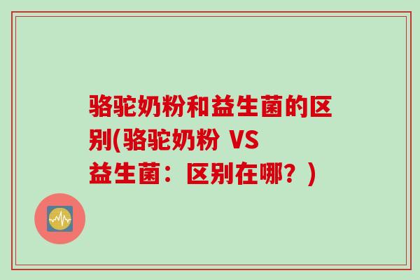 骆驼奶粉和益生菌的区别(骆驼奶粉 VS 益生菌：区别在哪？)