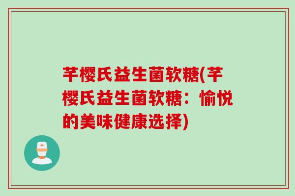 芊樱氏益生菌软糖(芊樱氏益生菌软糖:愉悦的美味健康选择) 芊樱氏益生菌软糖(芊樱氏益生菌软糖:愉悦的美味健康选择)