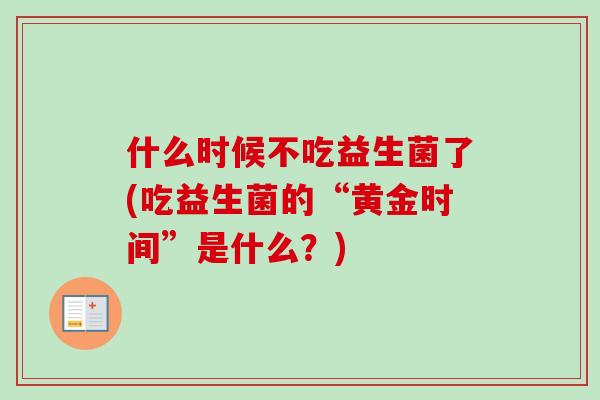 什么时候不吃益生菌了(吃益生菌的“黄金时间”是什么？)