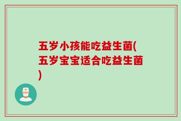 五岁小孩能吃益生菌(五岁宝宝适合吃益生菌)