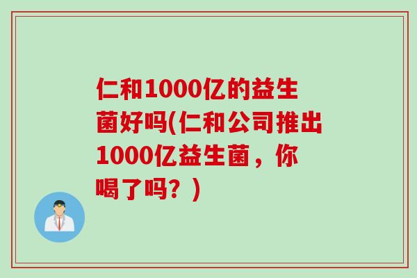 仁和1000亿的益生菌好吗(仁和公司推出1000亿益生菌，你喝了吗？)
