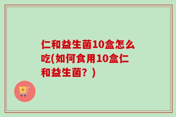 仁和益生菌10盒怎么吃(如何食用10盒仁和益生菌？)