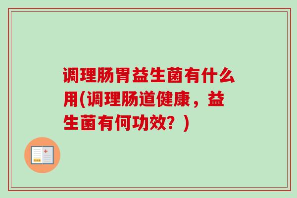 调理肠胃益生菌有什么用(调理肠道健康，益生菌有何功效？)