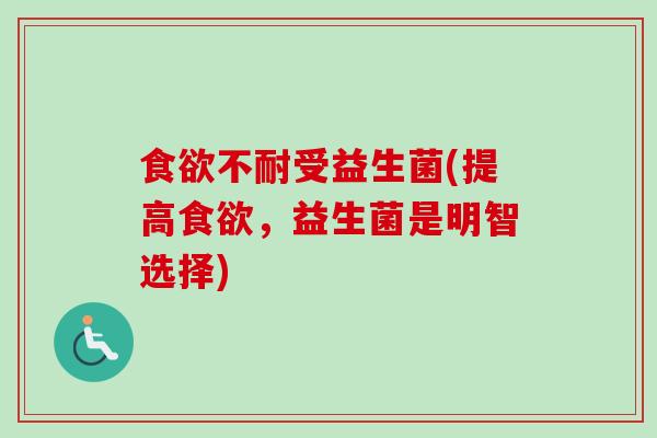 食欲不耐受益生菌(提高食欲，益生菌是明智选择)