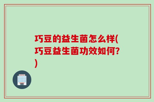 巧豆的益生菌怎么样(巧豆益生菌功效如何?) 巧豆的益生菌怎么样(巧豆益生菌功效如何?)