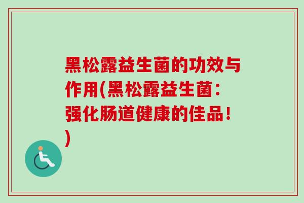 黑松露益生菌的功效与作用(黑松露益生菌:强化肠道健康的佳品!) 黑松露益生菌的功效与作用(黑松露益生菌:强化肠道健康的佳品!)