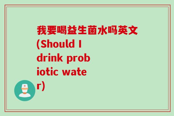 我要喝益生菌水吗英文(Should I drink probiotic water)