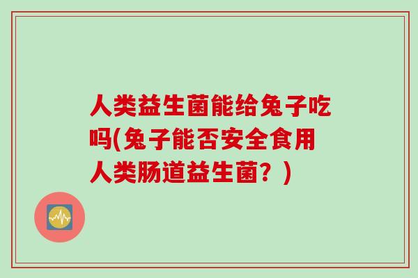 人类益生菌能给兔子吃吗(兔子能否安全食用人类肠道益生菌?) 人类益生菌能给兔子吃吗(兔子能否安全食用人类肠道益生菌?)