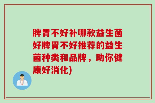 脾胃不好补哪款益生菌好脾胃不好推荐的益生菌种类和品牌，助你健康好消化)