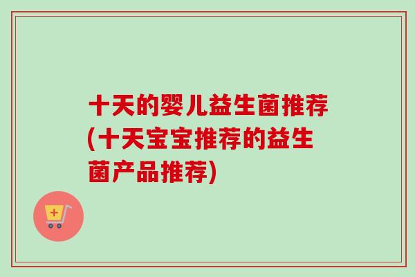 十天的婴儿益生菌推荐(十天宝宝推荐的益生菌产品推荐)