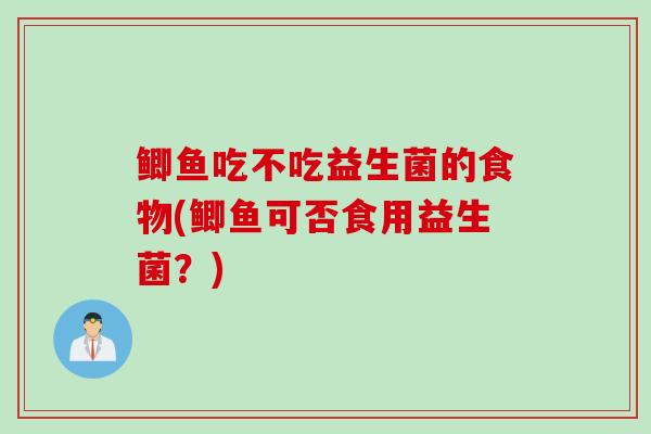 鲫鱼吃不吃益生菌的食物(鲫鱼可否食用益生菌?) 鲫鱼吃不吃益生菌的食物(鲫鱼可否食用益生菌?)