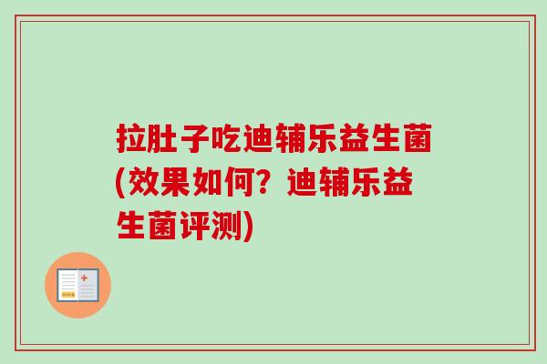 拉肚子吃迪辅乐益生菌(效果如何？迪辅乐益生菌评测)