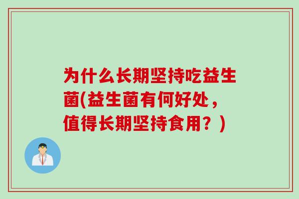 为什么长期坚持吃益生菌(益生菌有何好处，值得长期坚持食用？)