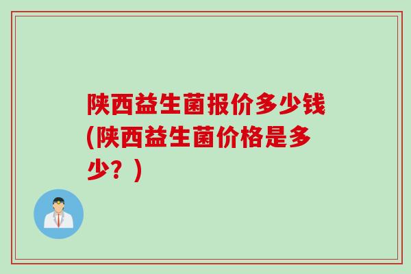 陕西益生菌报价多少钱(陕西益生菌价格是多少?) 陕西益生菌报价多少钱(陕西益生菌价格是多少?)
